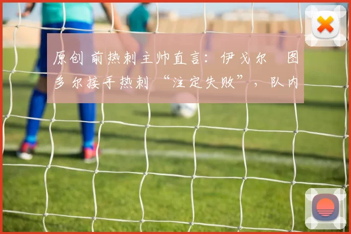 原创 前热刺主帅直言：伊戈尔・图多尔接手热刺 “注定失败”，队内氛围 “ toxic 至极”