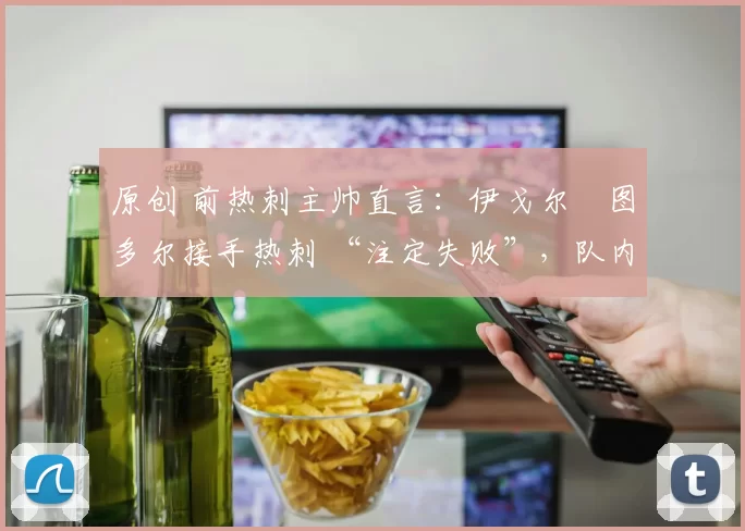 原创 前热刺主帅直言：伊戈尔・图多尔接手热刺 “注定失败”，队内氛围 “ toxic 至极”