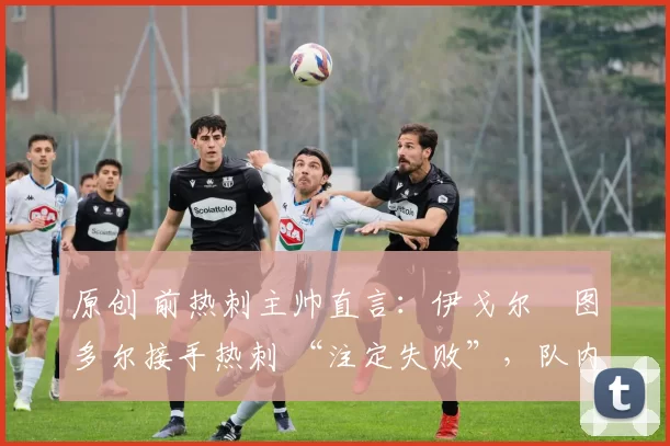 原创 前热刺主帅直言：伊戈尔・图多尔接手热刺 “注定失败”，队内氛围 “ toxic 至极”