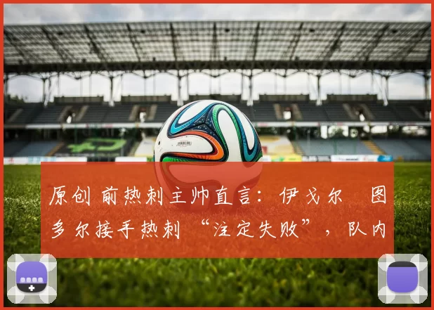 原创 前热刺主帅直言：伊戈尔・图多尔接手热刺 “注定失败”，队内氛围 “ toxic 至极”