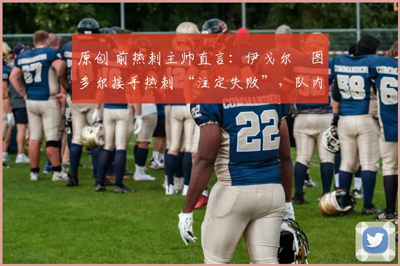 原创 前热刺主帅直言:伊戈尔・图多尔接手热刺 “注定失败”,队内氛围 “ toxic 至极”