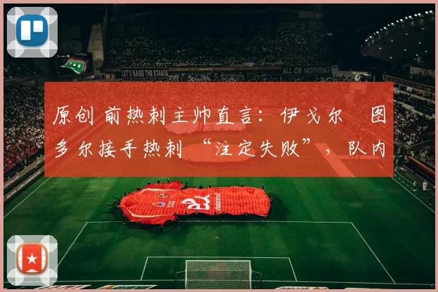 原创 前热刺主帅直言:伊戈尔・图多尔接手热刺 “注定失败”,队内氛围 “ toxic 至极”