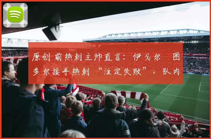 原创 前热刺主帅直言:伊戈尔・图多尔接手热刺 “注定失败”,队内氛围 “ toxic 至极”