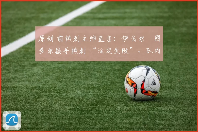 原创 前热刺主帅直言:伊戈尔・图多尔接手热刺 “注定失败”,队内氛围 “ toxic 至极”