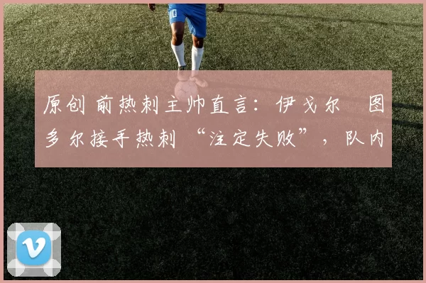 原创 前热刺主帅直言：伊戈尔・图多尔接手热刺 “注定失败”，队内氛围 “ toxic 至极”