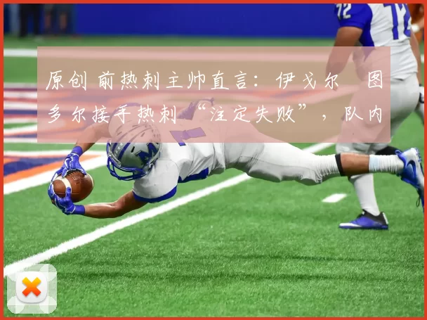 原创 前热刺主帅直言：伊戈尔・图多尔接手热刺 “注定失败”，队内氛围 “ toxic 至极”