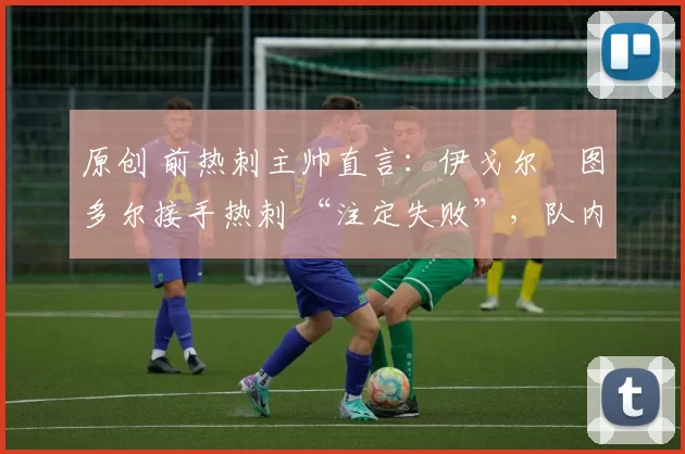 原创 前热刺主帅直言:伊戈尔・图多尔接手热刺 “注定失败”,队内氛围 “ toxic 至极”