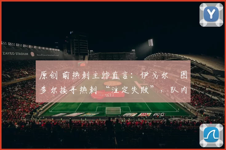 原创 前热刺主帅直言：伊戈尔・图多尔接手热刺 “注定失败”，队内氛围 “ toxic 至极”