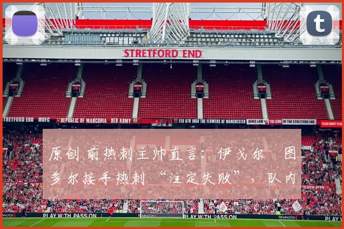 原创 前热刺主帅直言：伊戈尔・图多尔接手热刺 “注定失败”，队内氛围 “ toxic 至极”