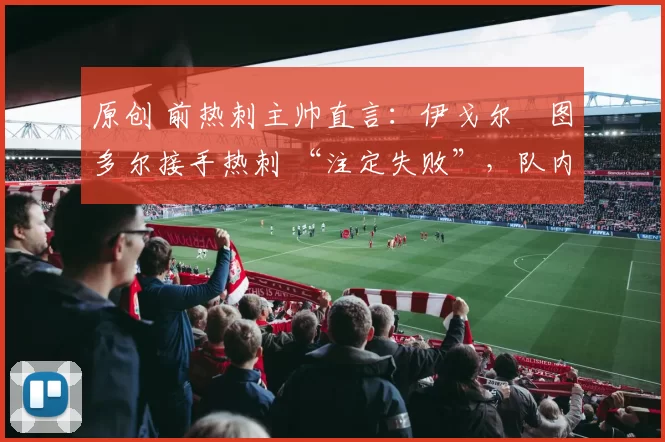 原创 前热刺主帅直言：伊戈尔・图多尔接手热刺 “注定失败”，队内氛围 “ toxic 至极”