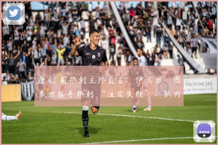 原创 前热刺主帅直言:伊戈尔・图多尔接手热刺 “注定失败”,队内氛围 “ toxic 至极”
