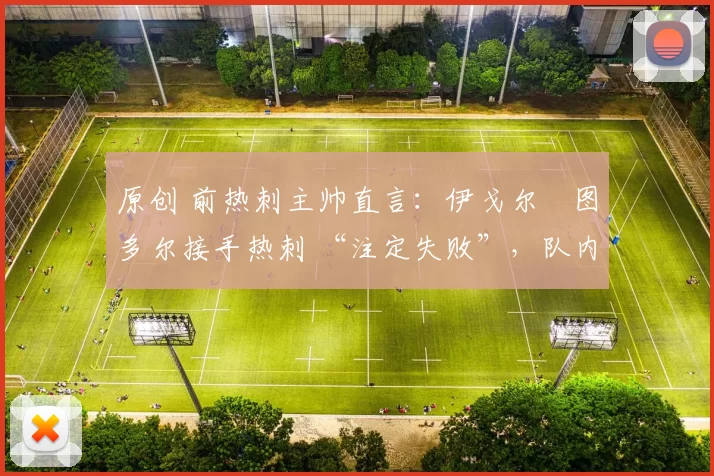 原创 前热刺主帅直言：伊戈尔・图多尔接手热刺 “注定失败”，队内氛围 “ toxic 至极”