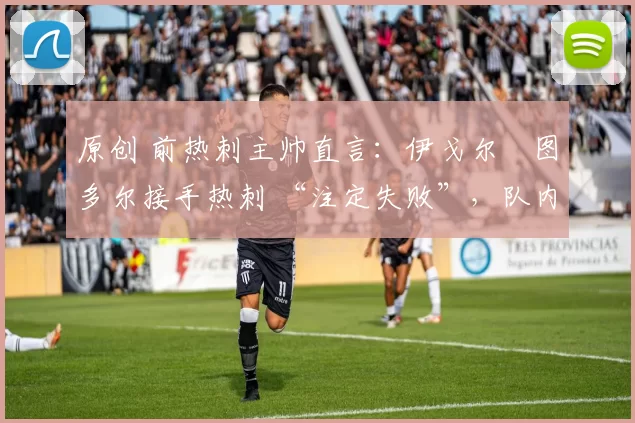 原创 前热刺主帅直言：伊戈尔・图多尔接手热刺 “注定失败”，队内氛围 “ toxic 至极”