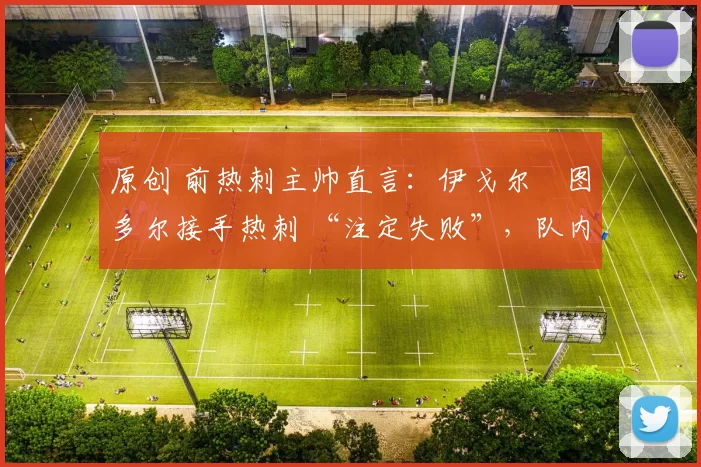 原创 前热刺主帅直言:伊戈尔・图多尔接手热刺 “注定失败”,队内氛围 “ toxic 至极”