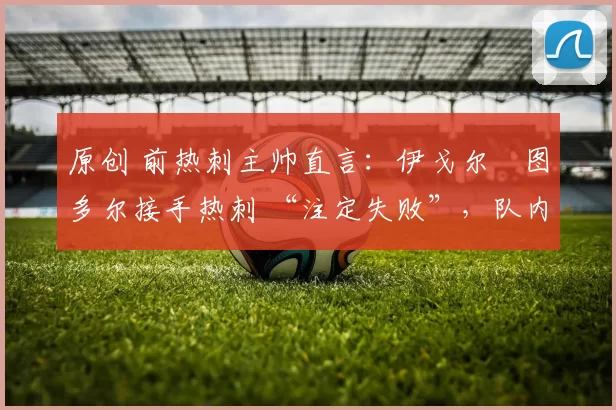 原创 前热刺主帅直言：伊戈尔・图多尔接手热刺 “注定失败”，队内氛围 “ toxic 至极”