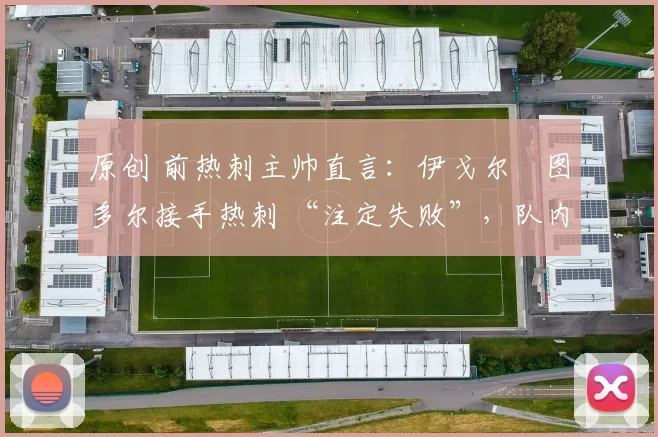 原创 前热刺主帅直言:伊戈尔・图多尔接手热刺 “注定失败”,队内氛围 “ toxic 至极”