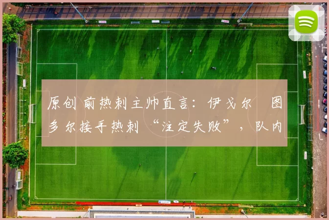 原创 前热刺主帅直言：伊戈尔・图多尔接手热刺 “注定失败”，队内氛围 “ toxic 至极”