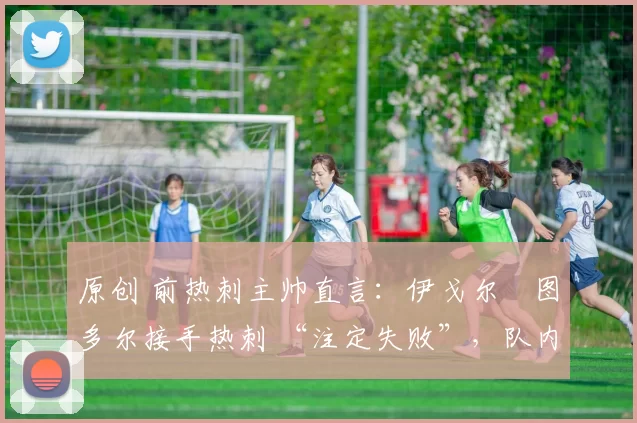 原创 前热刺主帅直言:伊戈尔・图多尔接手热刺 “注定失败”,队内氛围 “ toxic 至极”