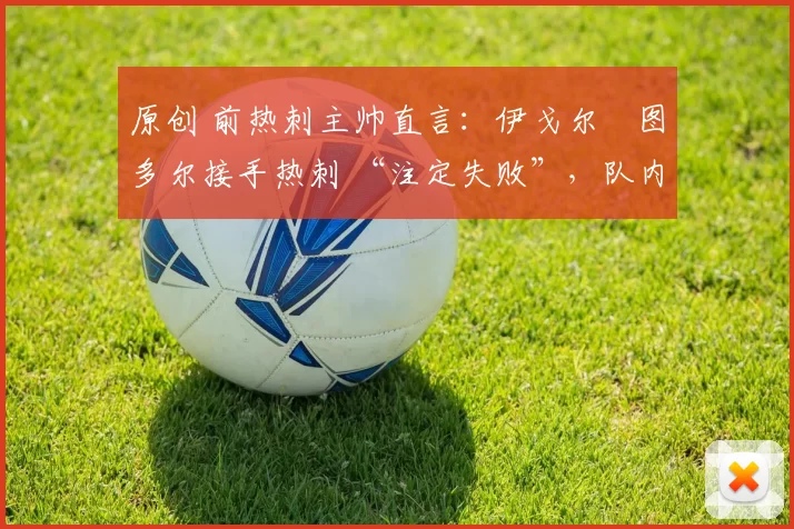原创 前热刺主帅直言：伊戈尔・图多尔接手热刺 “注定失败”，队内氛围 “ toxic 至极”