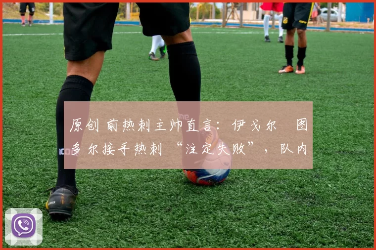 原创 前热刺主帅直言：伊戈尔・图多尔接手热刺 “注定失败”，队内氛围 “ toxic 至极”