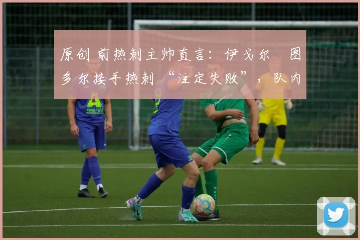原创 前热刺主帅直言:伊戈尔・图多尔接手热刺 “注定失败”,队内氛围 “ toxic 至极”