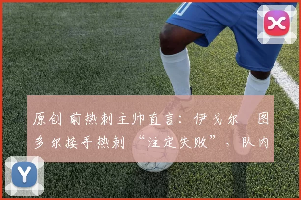 原创 前热刺主帅直言:伊戈尔・图多尔接手热刺 “注定失败”,队内氛围 “ toxic 至极”