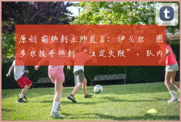 原创 前热刺主帅直言：伊戈尔・图多尔接手热刺 “注定失败”，队内氛围 “ toxic 至极”