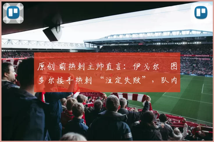 原创 前热刺主帅直言：伊戈尔・图多尔接手热刺 “注定失败”，队内氛围 “ toxic 至极”