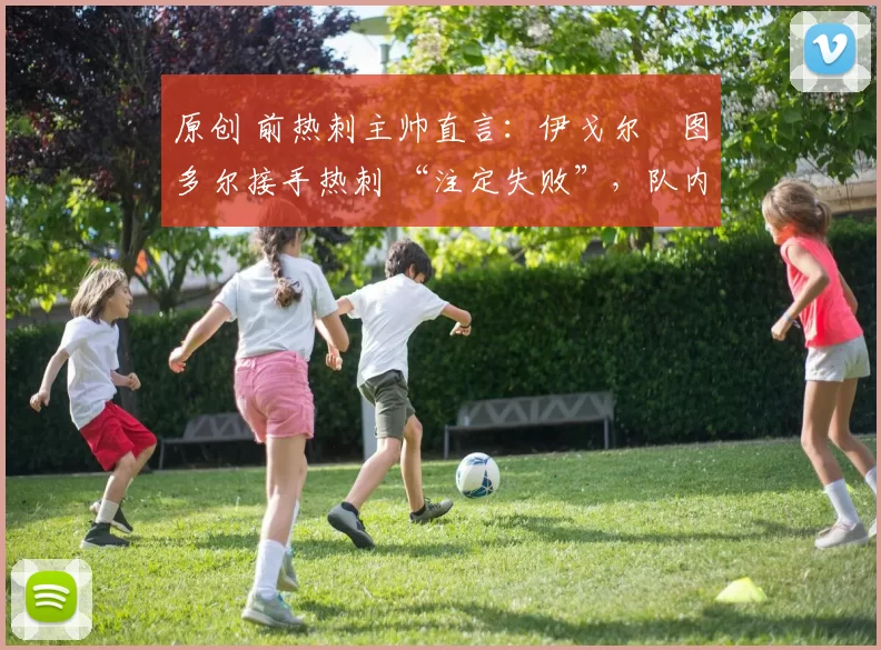 原创 前热刺主帅直言：伊戈尔・图多尔接手热刺 “注定失败”，队内氛围 “ toxic 至极”