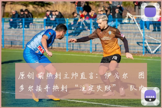 原创 前热刺主帅直言：伊戈尔・图多尔接手热刺 “注定失败”，队内氛围 “ toxic 至极”