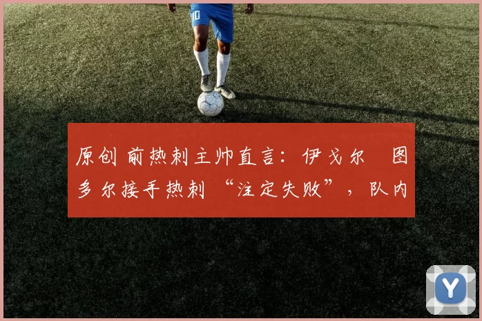 原创 前热刺主帅直言:伊戈尔・图多尔接手热刺 “注定失败”,队内氛围 “ toxic 至极”