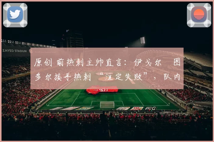 原创 前热刺主帅直言：伊戈尔・图多尔接手热刺 “注定失败”，队内氛围 “ toxic 至极”