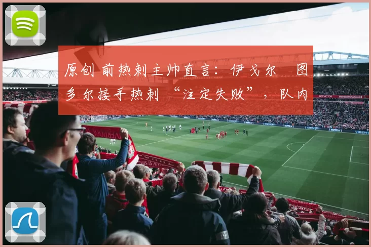 原创 前热刺主帅直言：伊戈尔・图多尔接手热刺 “注定失败”，队内氛围 “ toxic 至极”