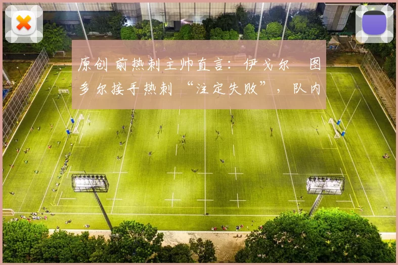 原创 前热刺主帅直言:伊戈尔・图多尔接手热刺 “注定失败”,队内氛围 “ toxic 至极”