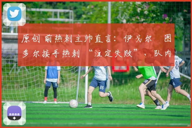 原创 前热刺主帅直言:伊戈尔・图多尔接手热刺 “注定失败”,队内氛围 “ toxic 至极”