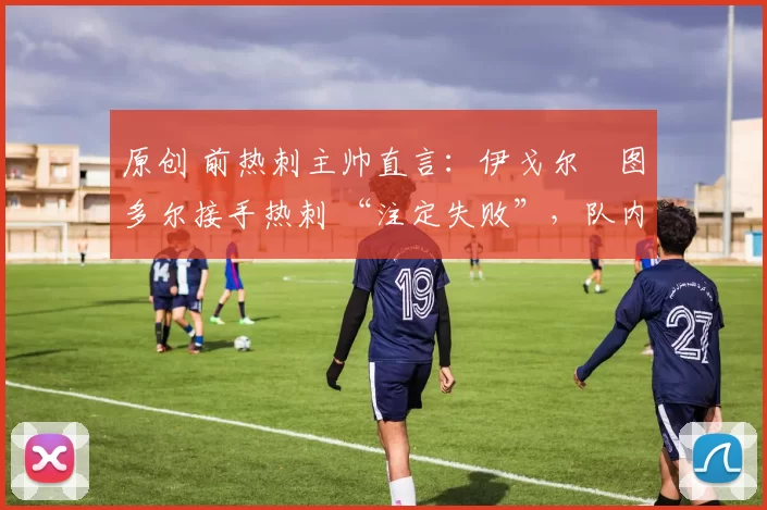 原创 前热刺主帅直言:伊戈尔・图多尔接手热刺 “注定失败”,队内氛围 “ toxic 至极”