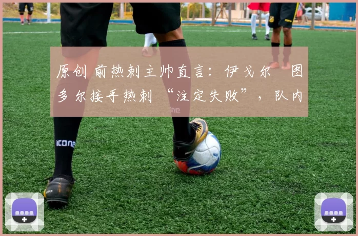 原创 前热刺主帅直言:伊戈尔・图多尔接手热刺 “注定失败”,队内氛围 “ toxic 至极”