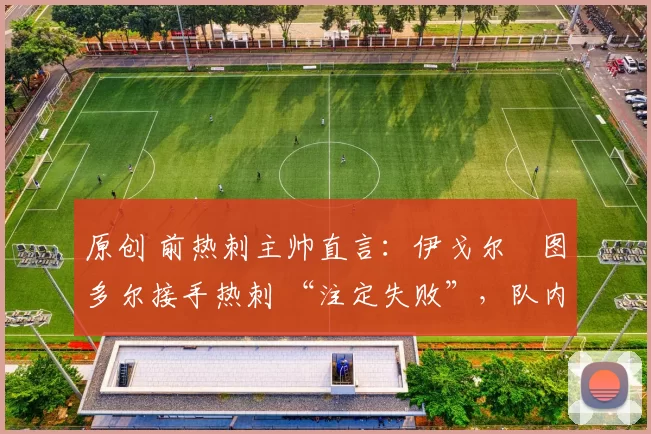 原创 前热刺主帅直言:伊戈尔・图多尔接手热刺 “注定失败”,队内氛围 “ toxic 至极”