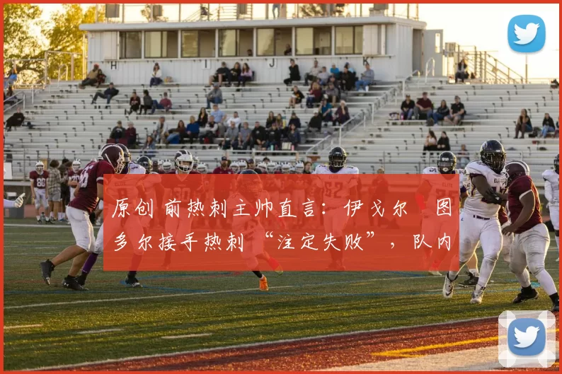 原创 前热刺主帅直言：伊戈尔・图多尔接手热刺 “注定失败”，队内氛围 “ toxic 至极”