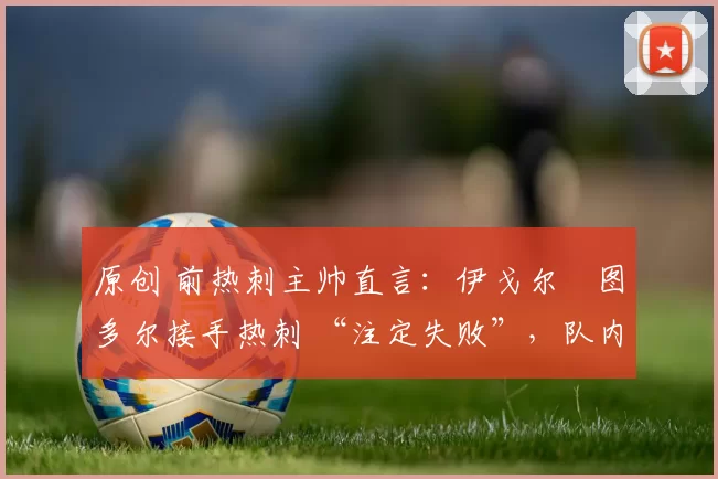 原创 前热刺主帅直言:伊戈尔・图多尔接手热刺 “注定失败”,队内氛围 “ toxic 至极”