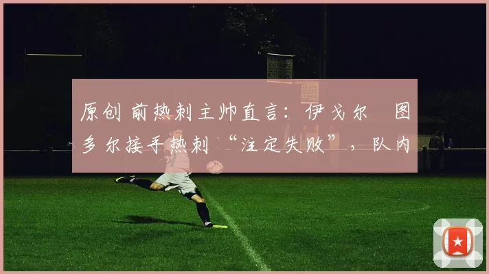 原创 前热刺主帅直言：伊戈尔・图多尔接手热刺 “注定失败”，队内氛围 “ toxic 至极”