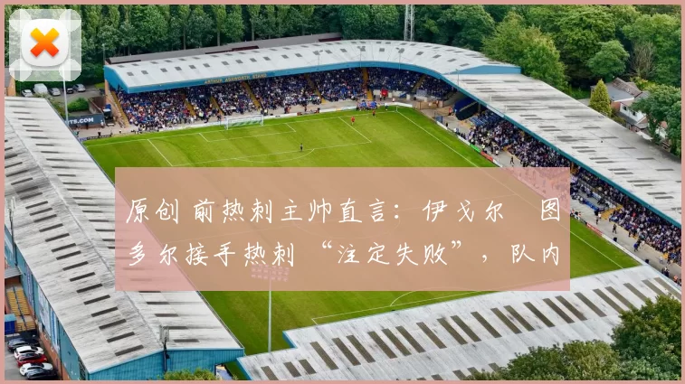 原创 前热刺主帅直言：伊戈尔・图多尔接手热刺 “注定失败”，队内氛围 “ toxic 至极”