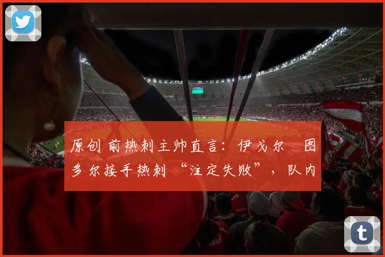 原创 前热刺主帅直言：伊戈尔・图多尔接手热刺 “注定失败”，队内氛围 “ toxic 至极”