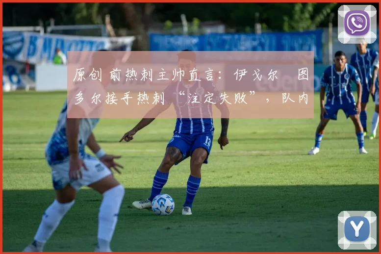 原创 前热刺主帅直言:伊戈尔・图多尔接手热刺 “注定失败”,队内氛围 “ toxic 至极”