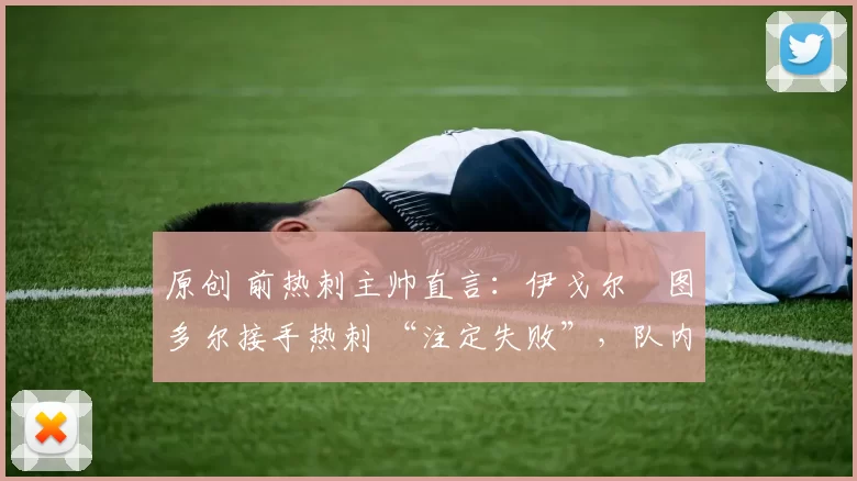 原创 前热刺主帅直言:伊戈尔・图多尔接手热刺 “注定失败”,队内氛围 “ toxic 至极”