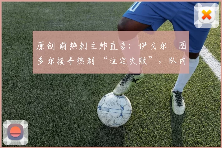 原创 前热刺主帅直言：伊戈尔・图多尔接手热刺 “注定失败”，队内氛围 “ toxic 至极”
