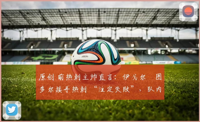 原创 前热刺主帅直言：伊戈尔・图多尔接手热刺 “注定失败”，队内氛围 “ toxic 至极”