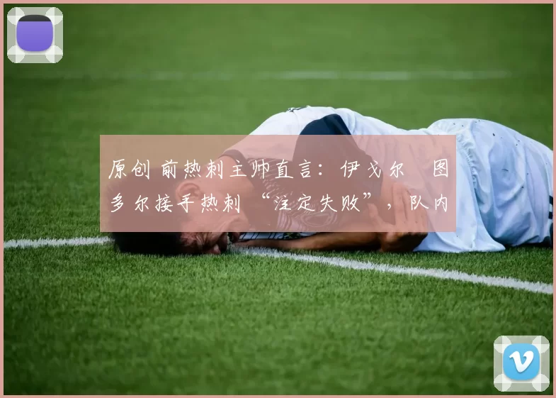 原创 前热刺主帅直言:伊戈尔・图多尔接手热刺 “注定失败”,队内氛围 “ toxic 至极”