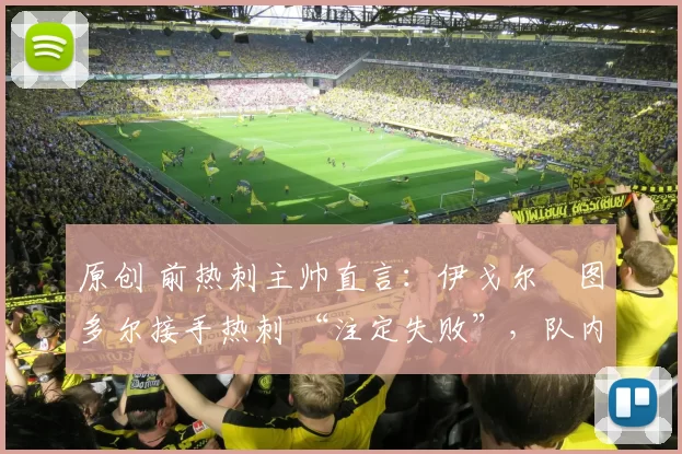 原创 前热刺主帅直言：伊戈尔・图多尔接手热刺 “注定失败”，队内氛围 “ toxic 至极”