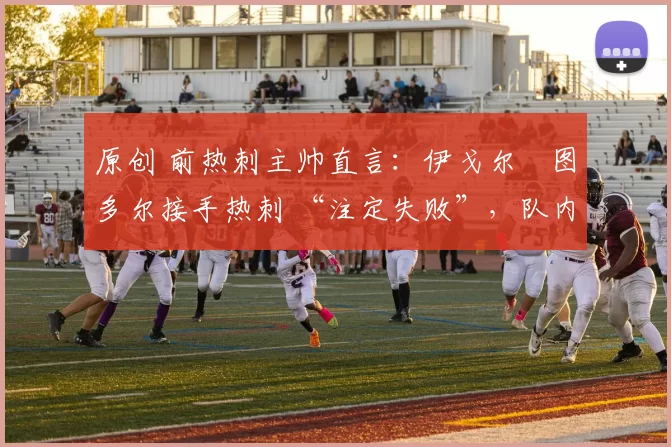 原创 前热刺主帅直言：伊戈尔・图多尔接手热刺 “注定失败”，队内氛围 “ toxic 至极”